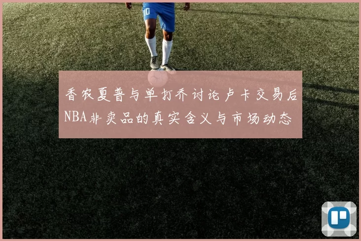 香农夏普与单打乔讨论卢卡交易后NBA非卖品的真实含义与市场动态