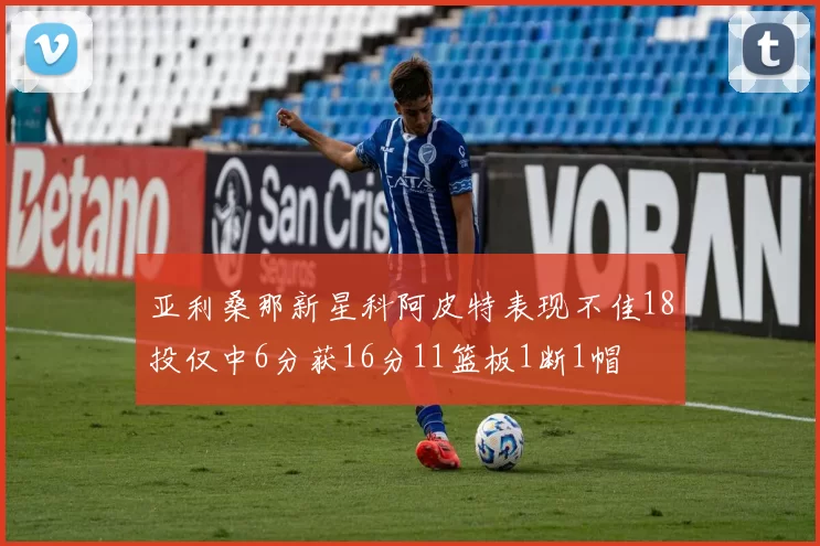 亚利桑那新星科阿皮特表现不佳18投仅中6分获16分11篮板1断1帽