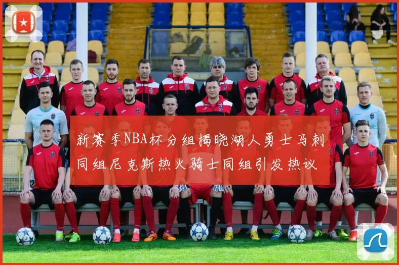 新赛季NBA杯分组揭晓湖人勇士马刺同组尼克斯热火骑士同组引发热议