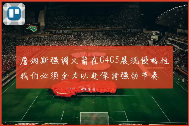 詹姆斯强调火箭在G4G5展现侵略性我们必须全力以赴保持强劲节奏