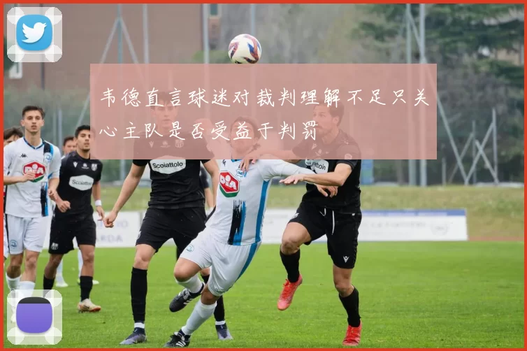 韦德直言球迷对裁判理解不足只关心主队是否受益于判罚
