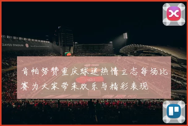 肯帕努赞重庆球迷热情立志每场比赛为大家带来欢乐与精彩表现