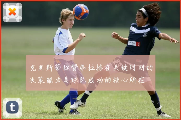 克里斯蒂称赞弗拉格在关键时刻的决策能力是球队成功的核心所在