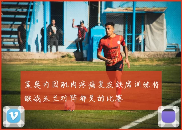 莱奥内因肌肉疼痛复发缺席训练将缺战米兰对阵都灵的比赛