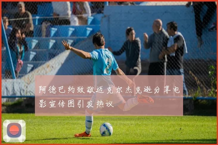 阿德巴约致敬迈克尔杰克逊分享电影宣传图引发热议