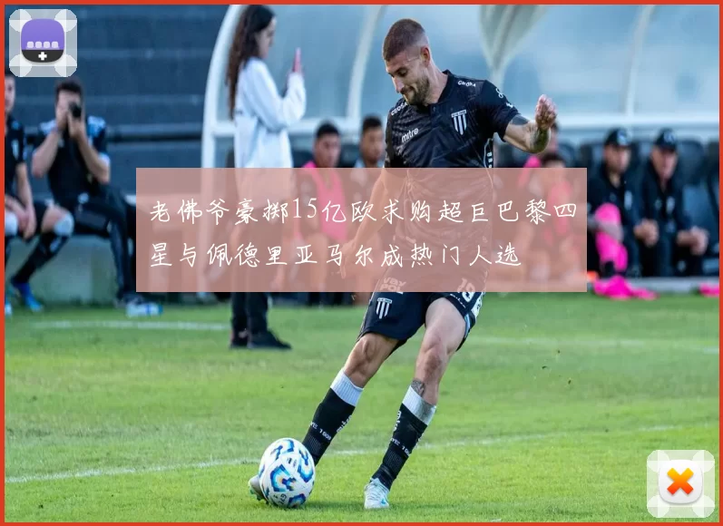 老佛爷豪掷15亿欧求购超巨巴黎四星与佩德里亚马尔成热门人选