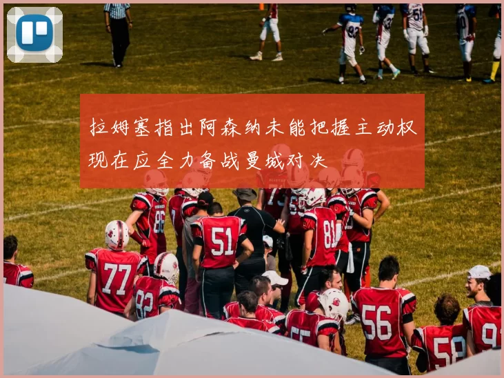 拉姆塞指出阿森纳未能把握主动权现在应全力备战曼城对决