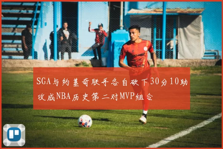 SGA与约基奇联手各自砍下30分10助攻成NBA历史第二对MVP组合