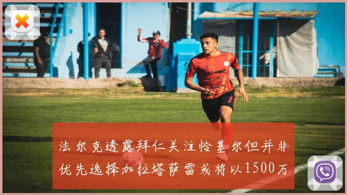 法尔克透露拜仁关注恰基尔但并非优先选择加拉塔萨雷或将以1500万欧买断博伊