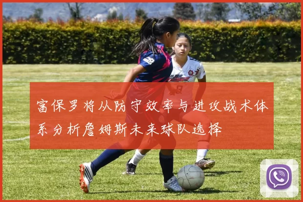 富保罗将从防守效率与进攻战术体系分析詹姆斯未来球队选择