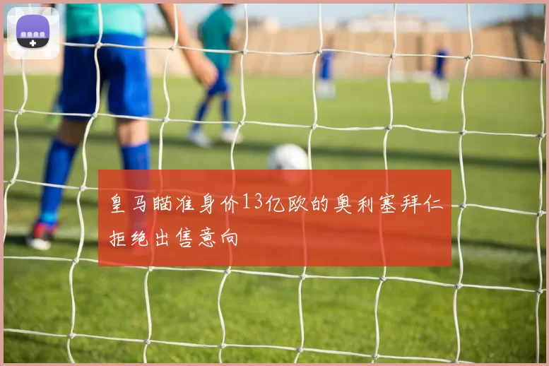 皇马瞄准身价13亿欧的奥利塞拜仁拒绝出售意向