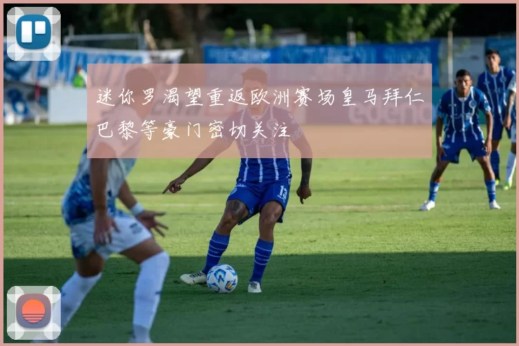 迷你罗渴望重返欧洲赛场皇马拜仁巴黎等豪门密切关注
