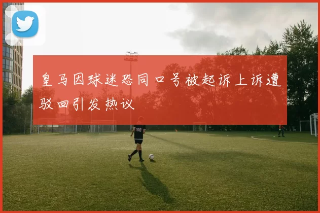 皇马因球迷恐同口号被起诉上诉遭驳回引发热议