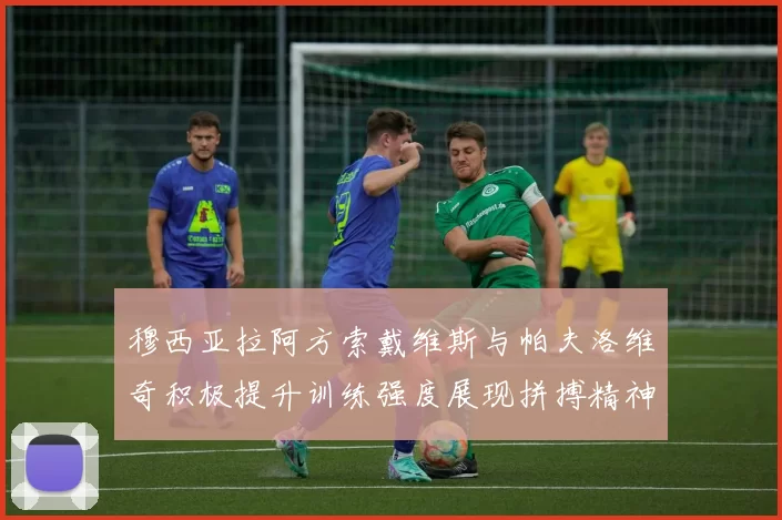 穆西亚拉阿方索戴维斯与帕夫洛维奇积极提升训练强度展现拼搏精神