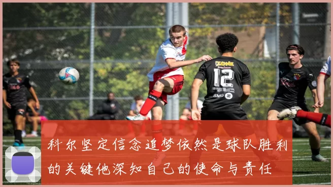 科尔坚定信念追梦依然是球队胜利的关键他深知自己的使命与责任