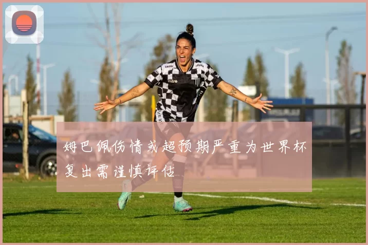 姆巴佩伤情或超预期严重为世界杯复出需谨慎评估