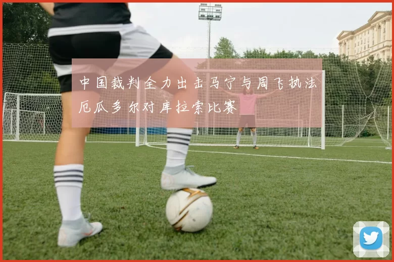 中国裁判全力出击马宁与周飞执法厄瓜多尔对库拉索比赛