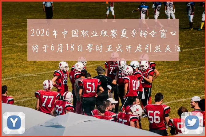 2026年中国职业联赛夏季转会窗口将于6月18日零时正式开启引发关注