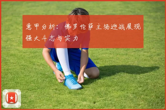 意甲分析：佛罗伦萨主场迎战展现强大斗志与实力