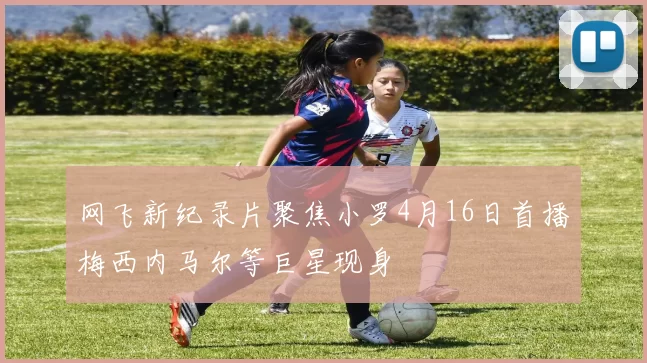 网飞新纪录片聚焦小罗4月16日首播梅西内马尔等巨星现身