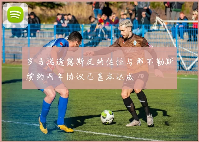 罗马诺透露斯皮纳佐拉与那不勒斯续约两年协议已基本达成