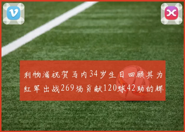 利物浦祝贺马内34岁生日回顾其为红军出战269场贡献120球42助的辉煌历程